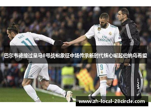 巴尔韦德接过皇马8号战袍象征中场传承新时代核心崛起伯纳乌希望 巴尔韦德接过皇马8号战袍象征中场传承新时代核心崛起伯纳乌希望