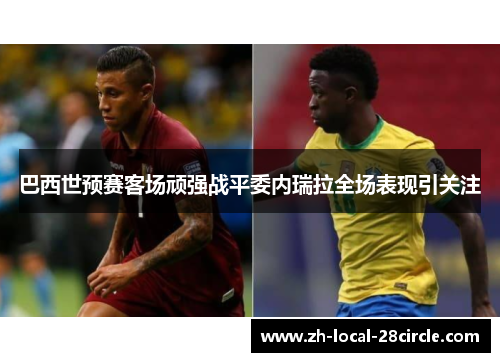 巴西世预赛客场顽强战平委内瑞拉全场表现引关注 巴西世预赛客场顽强战平委内瑞拉全场表现引关注