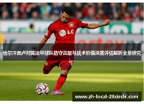 恰尔汗奥卢对阵法甲球队防守贡献与战术价值深度评估解析全景研究 恰尔汗奥卢对阵法甲球队防守贡献与战术价值深度评估解析全景研究