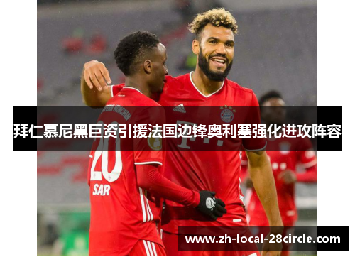 拜仁慕尼黑巨资引援法国边锋奥利塞强化进攻阵容 拜仁慕尼黑巨资引援法国边锋奥利塞强化进攻阵容